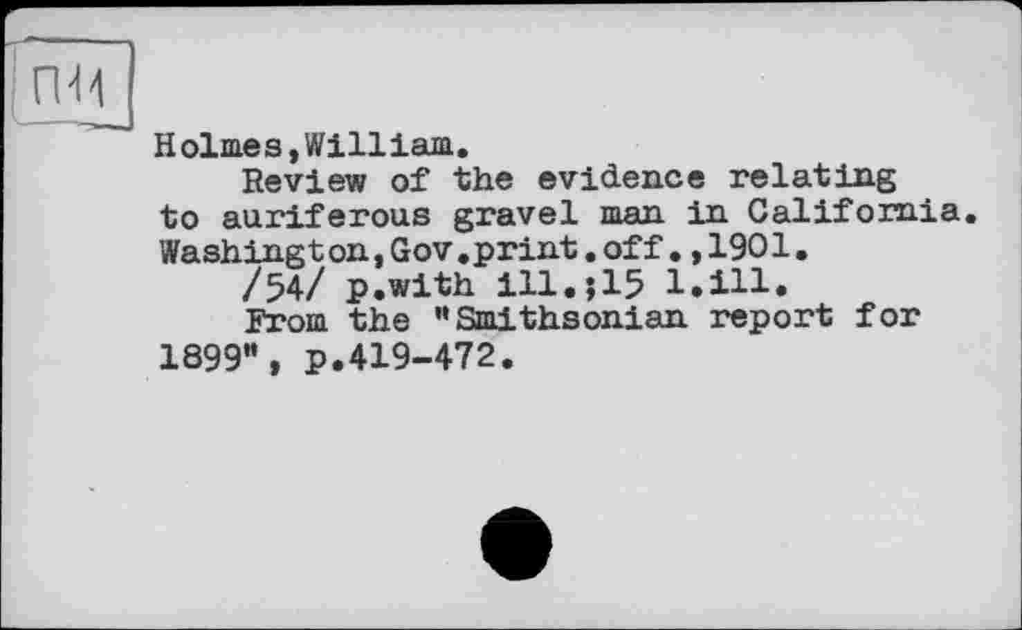 ﻿Holmes,William.
Review of the evidence relating to auriferous gravel man in California Washington,Gov.print.off.,1901.
/54/ p.with ill.j15 l.ill.
From the "Smithsonian report for 1899м, p.419-472.